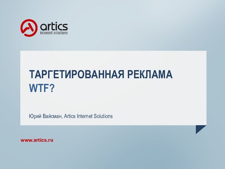 ТАРГЕТИРОВАННАЯ РЕКЛАМА WTF?Юрий Вайсман, Artics Internet Solutions www.artics.ru