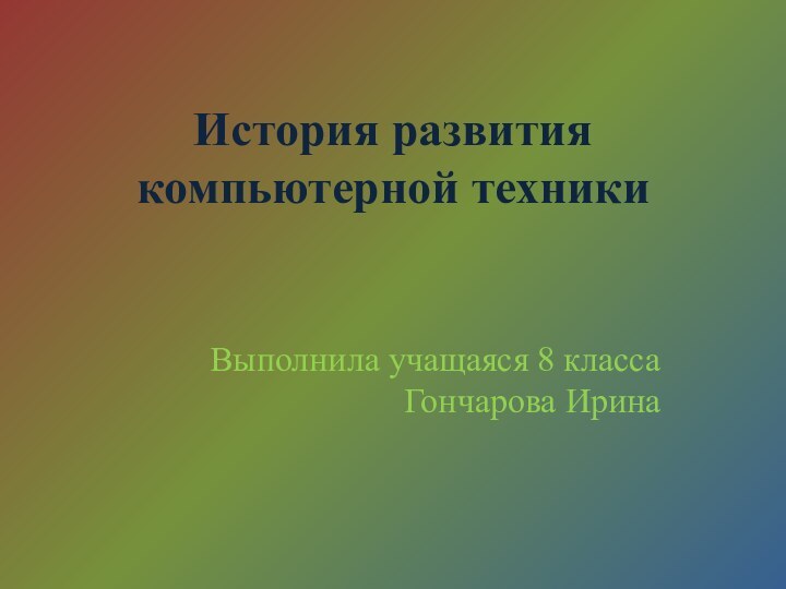 История развития компьютерной техникиВыполнила учащаяся 8 класса Гончарова Ирина