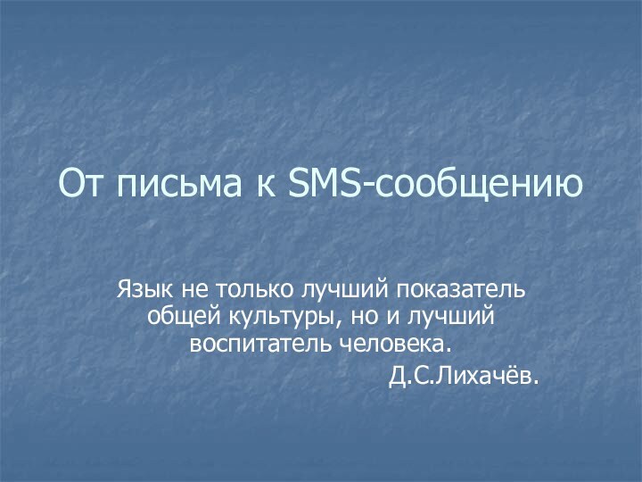 От письма к SMS-сообщениюЯзык не только лучший показатель общей культуры, но и лучший воспитатель человека.Д.С.Лихачёв.