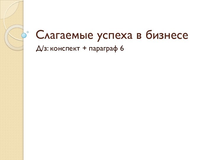 Слагаемые успеха в бизнесеД/з: конспект + параграф 6