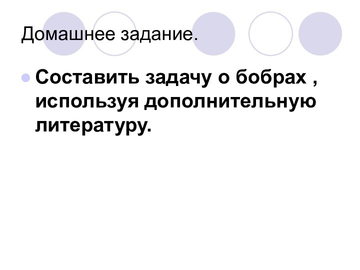 Домашнее задание.Составить задачу о бобрах , используя дополнительную литературу.