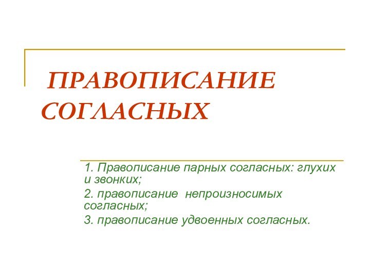 ПРАВОПИСАНИЕ СОГЛАСНЫХ1. Правописание парных согласных: глухих и звонких;2. правописание непроизносимых согласных; 3. правописание удвоенных согласных.