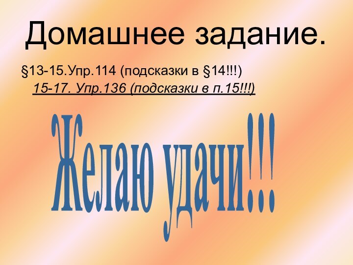 Домашнее задание.§13-15.Упр.114 (подсказки в §14!!!)  15-17. Упр.136 (подсказки в п.15!!!)Желаю удачи!!!