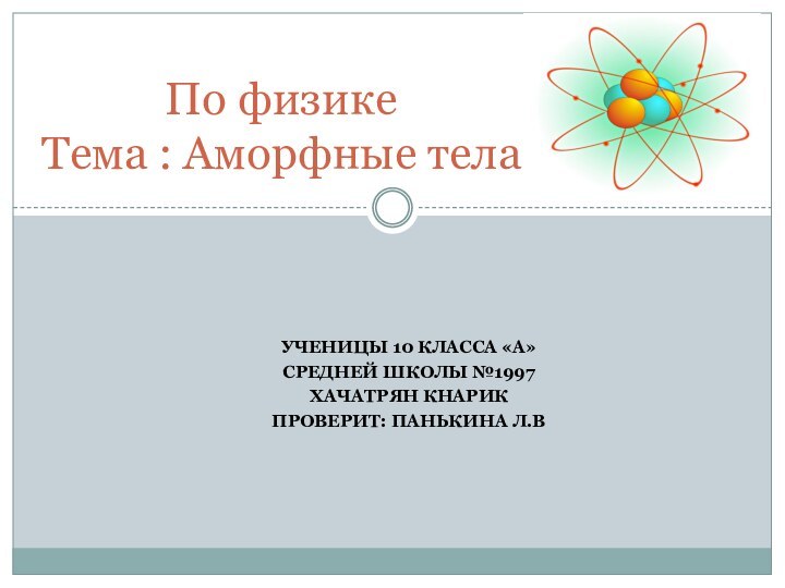 Ученицы 10 класса «А»Средней школы №1997Хачатрян КнарикПроверит: Панькина Л.ВПо физике Тема : Аморфные тела