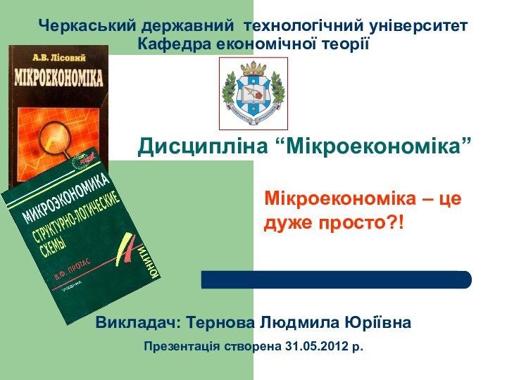 Черкаський державний технологічний університет Кафедра економічної теоріїВикладач: Тернова Людмила ЮріївнаПрезентація створена 31.05.2012