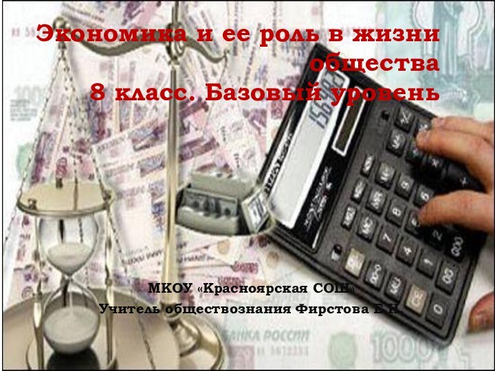 Экономика и ее роль в жизни общества 8 класс. Базовый уровеньМКОУ «Красноярская СОШ»Учитель обществознания Фирстова Е.Н.