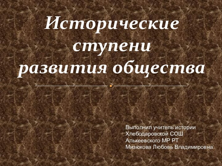 Исторические ступениразвития обществаВыполнил учитель истории Хлебодаровской СОШ Алькеевского МР РТМизюкова Любовь Владимировна