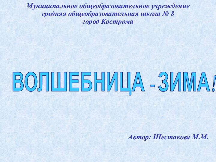 Муниципальное общеобразовательное учреждение средняя общеобразовательная школа № 8 город КостромаВОЛШЕБНИЦА - ЗИМА! Автор: Шестакова М.М.