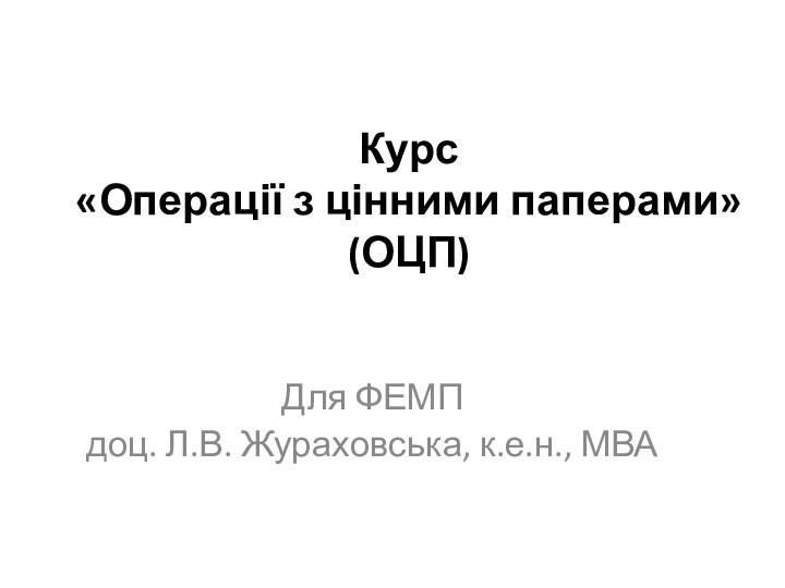 Курс «Операції з цінними паперами» (ОЦП)  Для ФЕМПдоц. Л.В. Жураховська, к.е.н., МВА