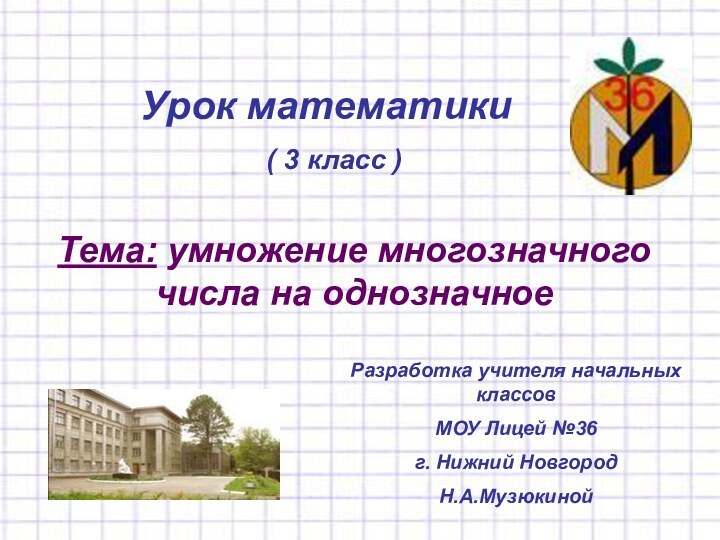 Урок математики( 3 класс )Тема: умножение многозначного числа на однозначноеРазработка учителя начальных