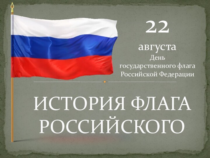 ИСТОРИЯ ФЛАГА РОССИЙСКОГО22 августа День государственного флага Российской Федерации