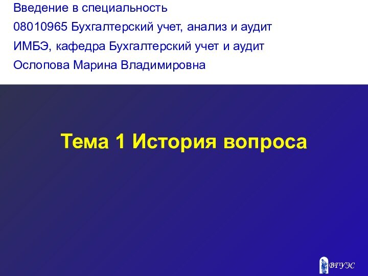 Тема 1 История вопросаВведение в специальность08010965 Бухгалтерский учет, анализ и аудитИМБЭ, кафедра