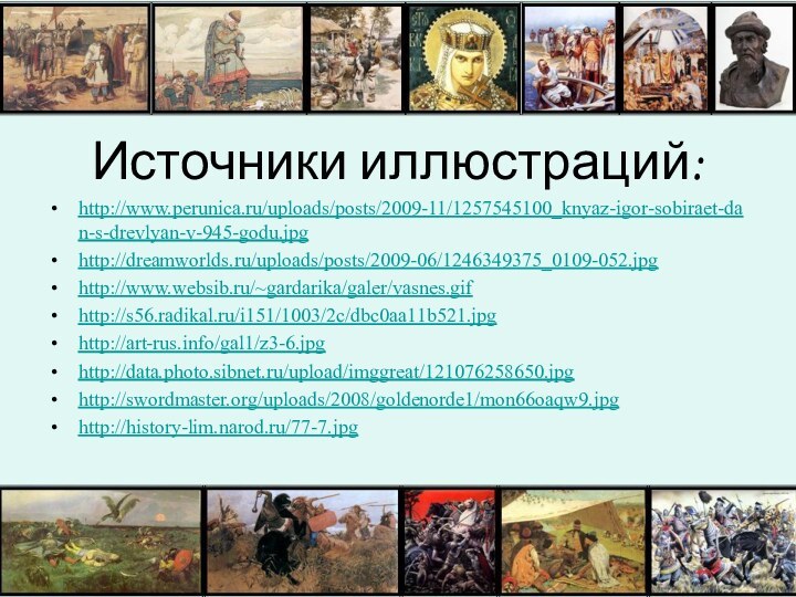 Источники иллюстраций:http://www.perunica.ru/uploads/posts/2009-11/1257545100_knyaz-igor-sobiraet-dan-s-drevlyan-v-945-godu.jpghttp://dreamworlds.ru/uploads/posts/2009-06/1246349375_0109-052.jpghttp://www.websib.ru/~gardarika/galer/vasnes.gifhttp://s56.radikal.ru/i151/1003/2c/dbc0aa11b521.jpghttp://art-rus.info/gal1/z3-6.jpghttp://data.photo.sibnet.ru/upload/imggreat/121076258650.jpghttp://swordmaster.org/uploads/2008/goldenorde1/mon66oaqw9.jpghttp://history-lim.narod.ru/77-7.jpg