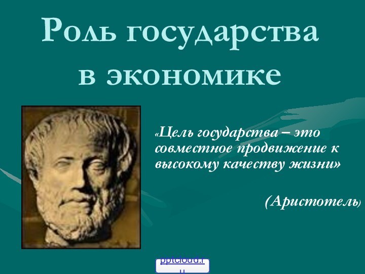 Роль государства в экономике«Цель государства – это совместное продвижение к высокому качеству жизни» (Аристотель)