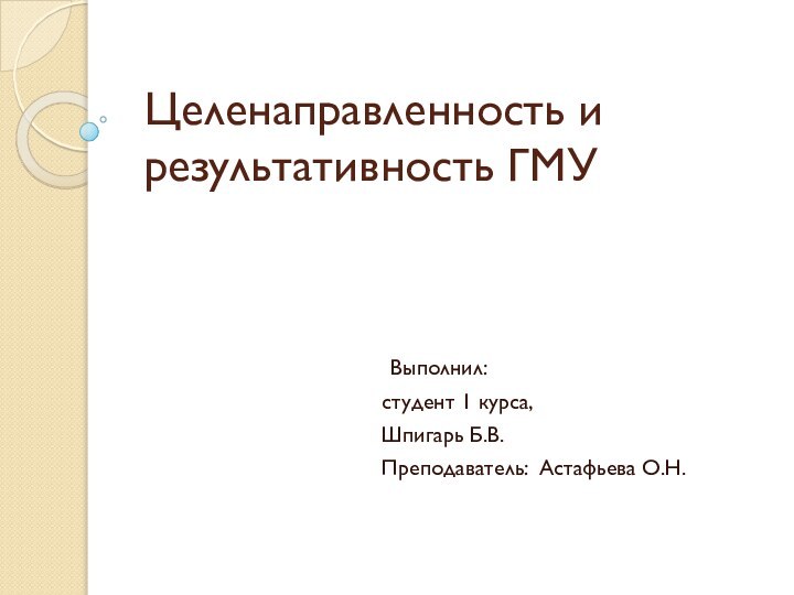 Целенаправленность и результативность ГМУ Выполнил:студент 1 курса,Шпигарь Б.В.Преподаватель: Астафьева О.Н.