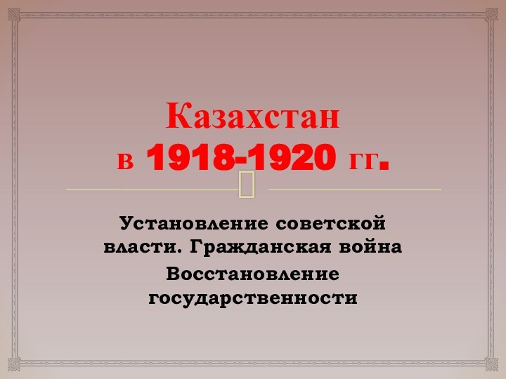 Казахстан  в 1918-1920 гг.Установление советской власти. Гражданская войнаВосстановление государственности