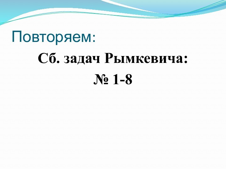 Повторяем:Сб. задач Рымкевича:№ 1-8