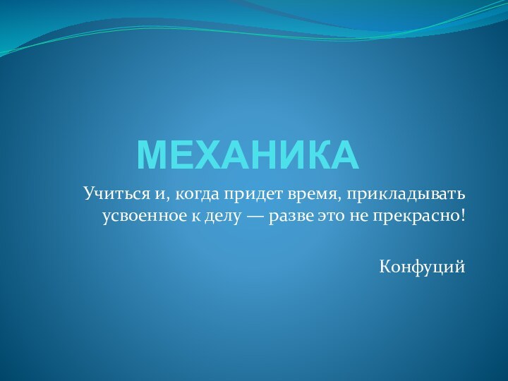 МЕХАНИКАУчиться и, когда придет время, прикладывать усвоенное к делу — разве это не прекрасно! Конфуций