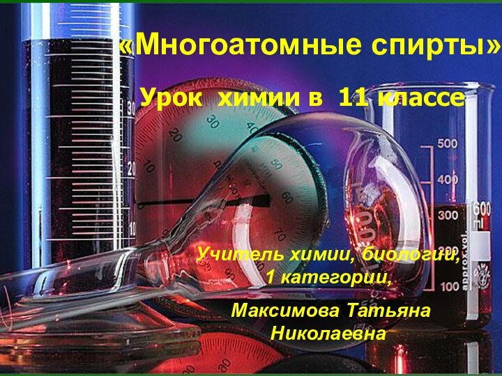 «Многоатомные спирты»Урок химии в 11 классе Учитель химии, биологии, 1 категории, Максимова Татьяна Николаевна