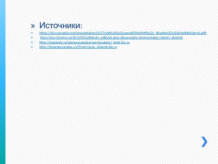 Источники:https://docs.google.com/presentation/d/17zshMLyfGyZzLeweADXHdIhH9gGri_b0spNyIGZrdLM/edit#slide=id.p49: http://my-chrome.ru/2013/03/adblock-i-adblock-plus-dlya-google-chrome-kakoj-vybrat-i-skachathttp://maxwmz.ru/samye-populyarnye-brauzery/ work-biz.ruhttp://browser.yandex.ru/?from=prov_allwork-biz.ru