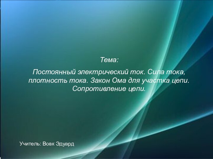 Тема:Постоянный электрический ток. Сила тока, плотность тока. Закон Ома для участка цепи. Сопротивление цепи.Учитель: Вовк Эдуард