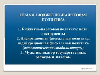 ТЕМА 8. БЮДЖЕТНО-НАЛОГОВАЯ ПОЛИТИКА 1. Бюджетно-налоговая политика: цели, инструменты2. Дискреционная фискальная политика, недискреционная фискальная политика (автоматические стабилизаторы)3. Мультипликатор государственных расходов и  налогов.