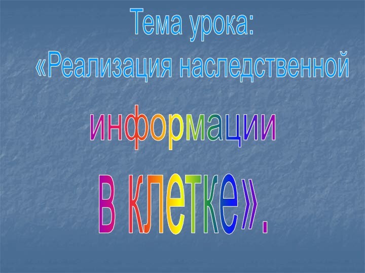 Тема урока:«Реализация наследственнойинформациив клетке».