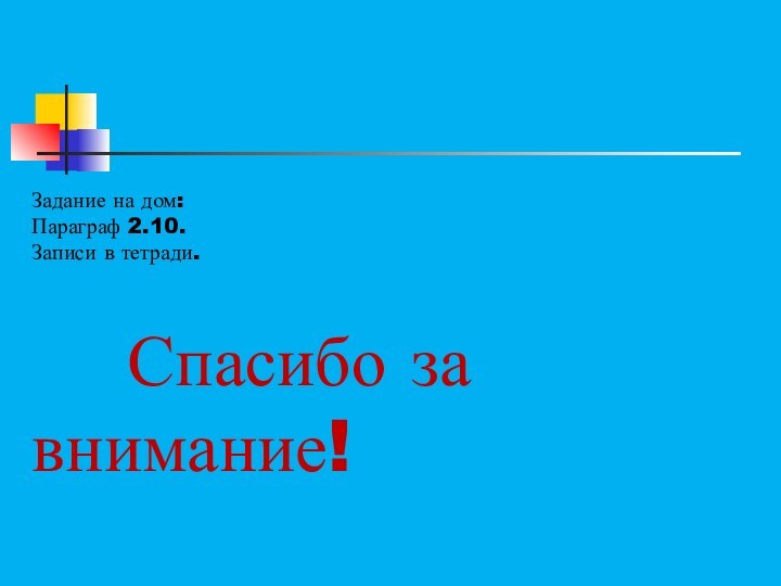 Задание на дом: Параграф 2.10.Записи в тетради.  Спасибо за   внимание!