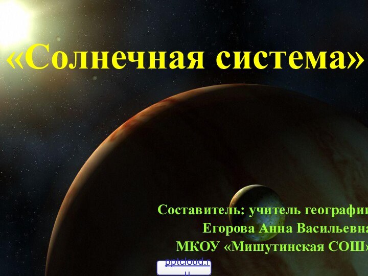 «Солнечная система» Составитель: учитель географии Егорова Анна ВасильевнаМКОУ «Мишутинская СОШ»