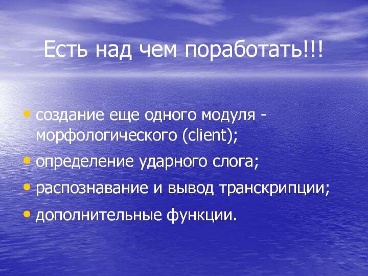 Есть над чем поработать!!!создание еще одного модуля - морфологического (client);определение ударного слога;распознавание и вывод транскрипции;дополнительные функции.