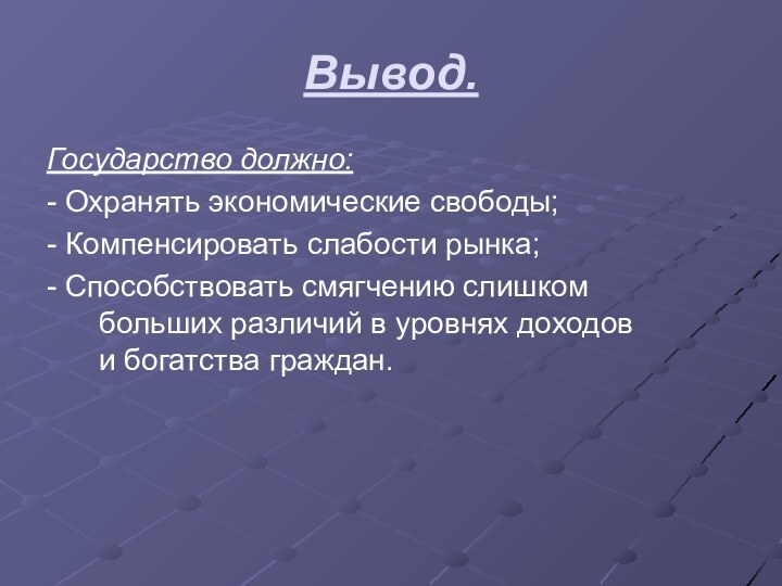 Вывод.Государство должно:- Охранять экономические свободы;- Компенсировать слабости рынка;- Способствовать смягчению слишком больших