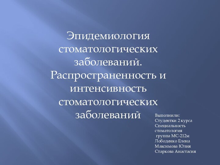 Эпидемиология стоматологических заболеваний. Распространенность и интенсивность стоматологических заболеванийВыполнили:Студентки 2 курса Специальность стоматология