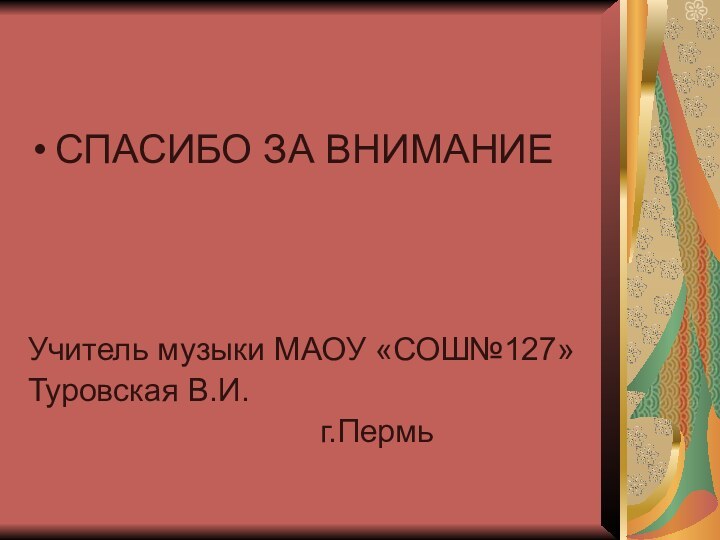 СПАСИБО ЗА ВНИМАНИЕУчитель музыки МАОУ «СОШ№127»Туровская В.И.