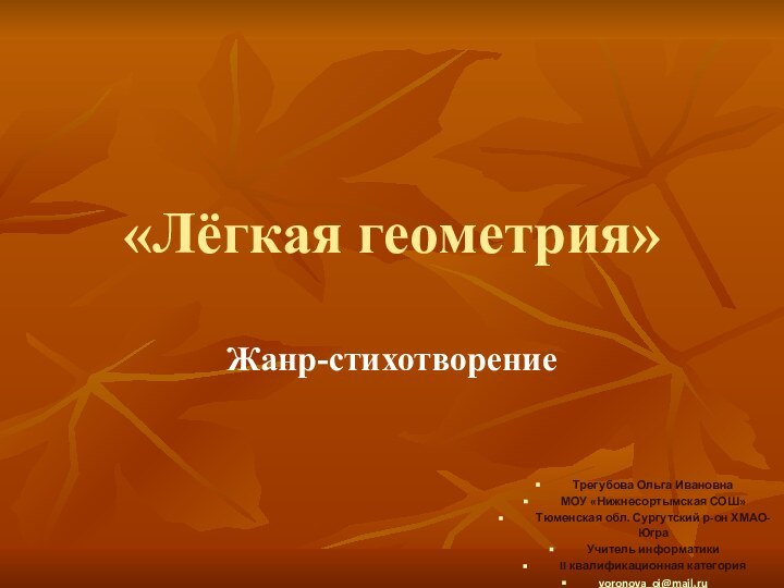 «Лёгкая геометрия»Жанр-стихотворениеТрегубова Ольга ИвановнаМОУ «Нижнесортымская СОШ» Тюменская обл. Сургутский р-он ХМАО-ЮграУчитель информатикиII квалификационная категорияvoronova_oi@mail.ru