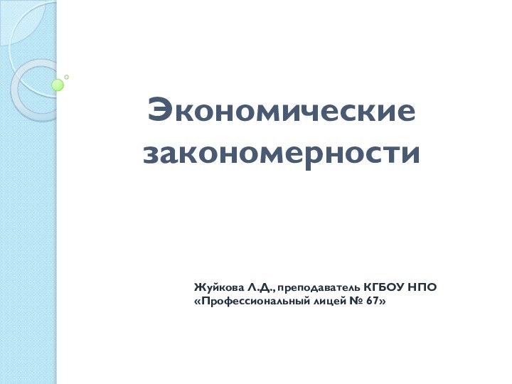 Экономические закономерности  Жуйкова Л.Д., преподаватель КГБОУ НПО «Профессиональный лицей № 67»