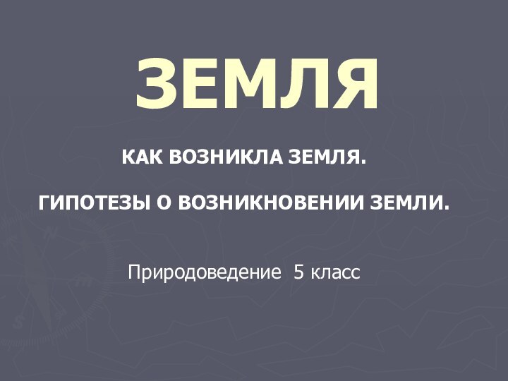 ЗЕМЛЯ КАК ВОЗНИКЛА ЗЕМЛЯ.ГИПОТЕЗЫ О ВОЗНИКНОВЕНИИ ЗЕМЛИ.  Природоведение 5 класс