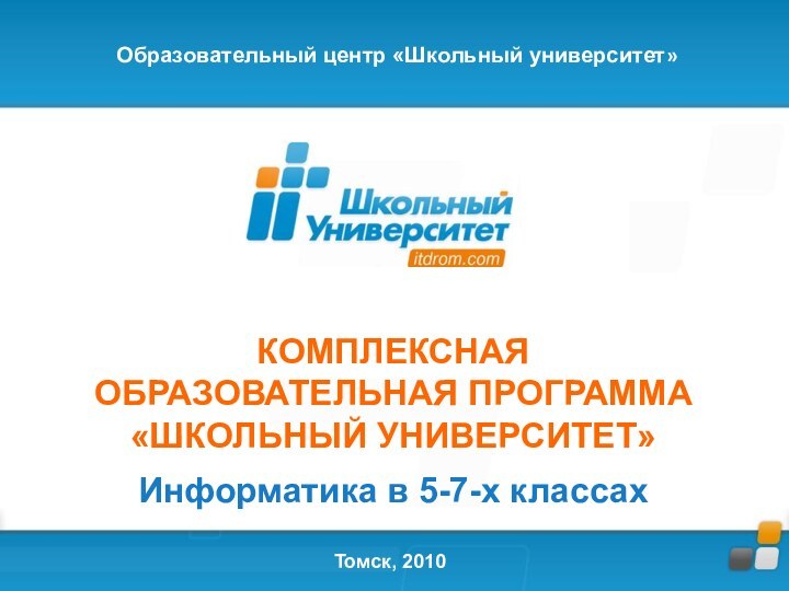 КОМПЛЕКСНАЯ ОБРАЗОВАТЕЛЬНАЯ ПРОГРАММА«ШКОЛЬНЫЙ УНИВЕРСИТЕТ»Информатика в 5-7-х классахТомск, 2010Образовательный центр «Школьный университет»