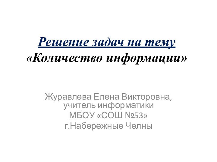 Решение задач на тему «Количество информации»Журавлева Елена Викторовна, учитель информатики МБОУ «СОШ №53» г.Набережные Челны