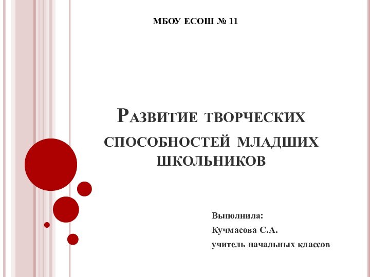 Развитие творческих способностей младших школьниковВыполнила:Кучмасова С.А. учитель начальных классовМБОУ ЕСОШ № 11