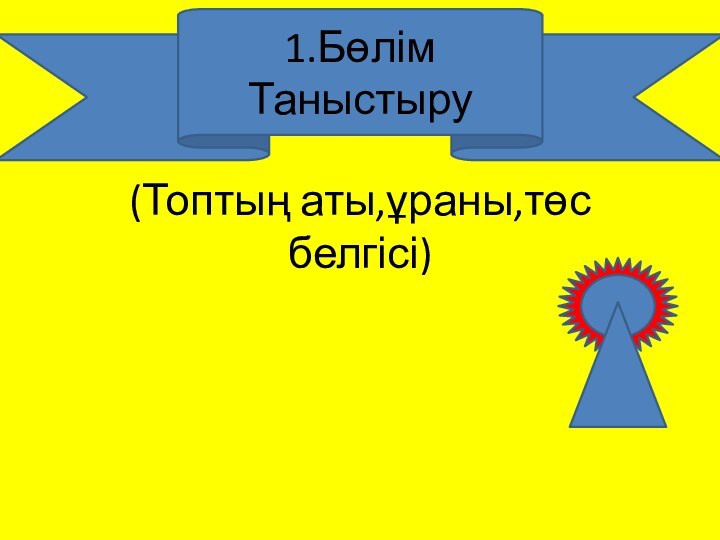 (Топтың аты,ұраны,төс белгісі)1.БөлімТаныстыру