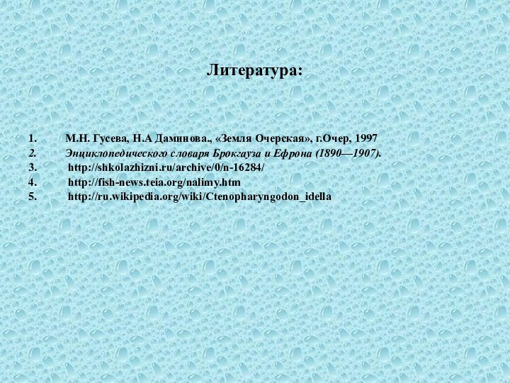 Литература:М.Н. Гусева, Н.А Даминова., «Земля Очерская», г.Очер, 1997Энциклопедического словаря Брокгауза и Ефрона (1890—1907). http://shkolazhizni.ru/archive/0/n-16284/ http://fish-news.teia.org/nalimy.htm http://ru.wikipedia.org/wiki/Ctenopharyngodon_idella