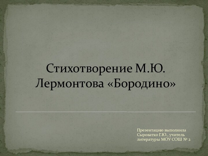 Стихотворение М.Ю.Лермонтова «Бородино»Презентацию выполнила Сыроватко Г.Ю., учитель литературы МОУ СОШ № 2