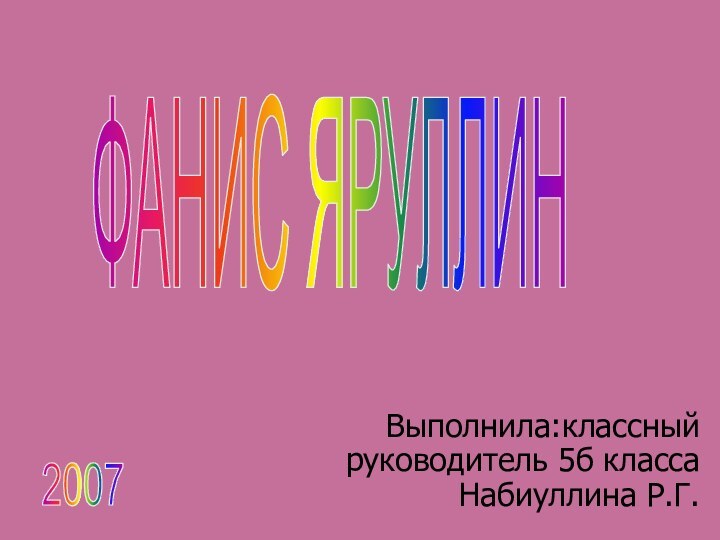 Выполнила:классный руководитель 5б класса Набиуллина Р.Г.2007ФАНИС ЯРУЛЛИН