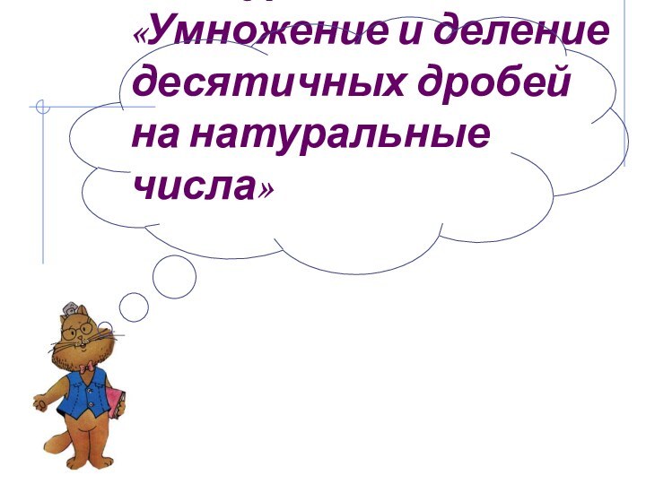 Тема урока: «Умножение и деление десятичных дробей на натуральные числа»