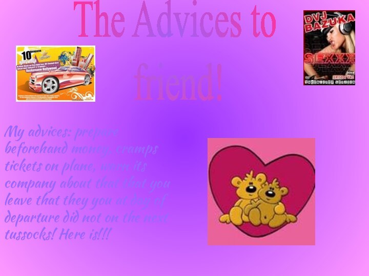 The Advices to friend!My advices: prepare beforehand money, cramps tickets on plane,