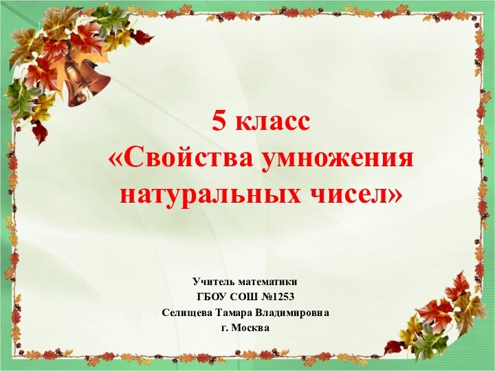 5 класс «Свойства умножения натуральных чисел»Учитель математики ГБОУ СОШ №1253Селищева Тамара Владимировнаг. Москва