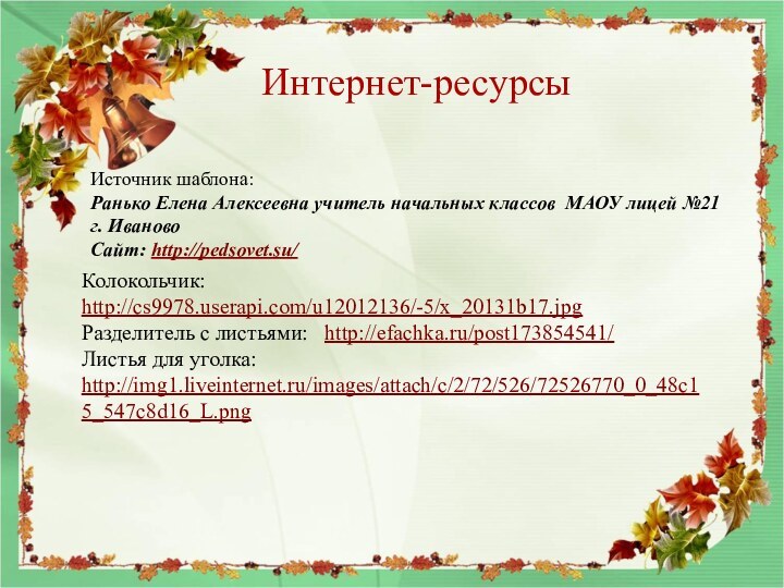 Интернет-ресурсыКолокольчик: http://cs9978.userapi.com/u12012136/-5/x_20131b17.jpgРазделитель с листьями:  http://efachka.ru/post173854541/Листья для уголка: http://img1.liveinternet.ru/images/attach/c/2/72/526/72526770_0_48c15_547c8d16_L.png Источник шаблона: Ранько