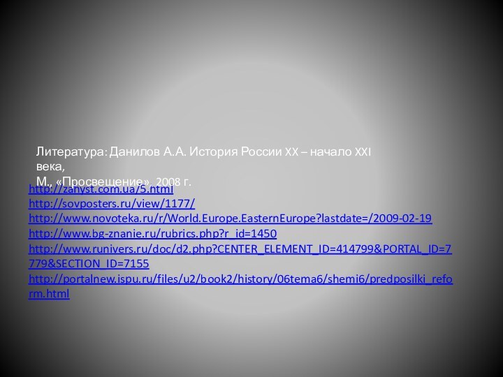 http://zahyst.com.ua/5.htmlhttp://sovposters.ru/view/1177/http://www.novoteka.ru/r/World.Europe.EasternEurope?lastdate=/2009-02-19http://www.bg-znanie.ru/rubrics.php?r_id=1450http://www.runivers.ru/doc/d2.php?CENTER_ELEMENT_ID=414799&PORTAL_ID=7779&SECTION_ID=7155http://portalnew.ispu.ru/files/u2/book2/history/06tema6/shemi6/predposilki_reform.htmlЛитература: Данилов А.А. История России XX – начало XXI века,М., «Просвещение», 2008 г.