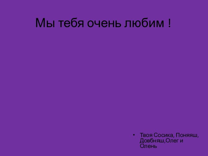 Мы тебя очень любим ! Твоя Сосика, Поняяш, Довбняш,Олег и Олень