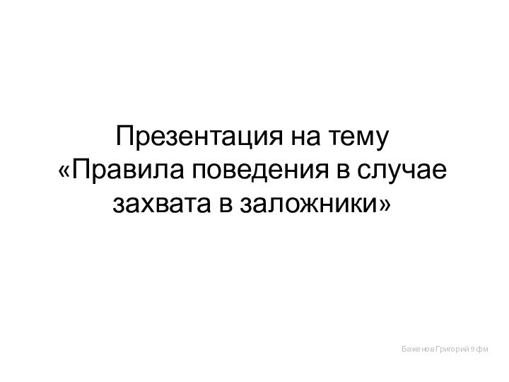 Презентация на тему «Правила поведения в случае захвата в заложники»Баженов Григорий 9 фм